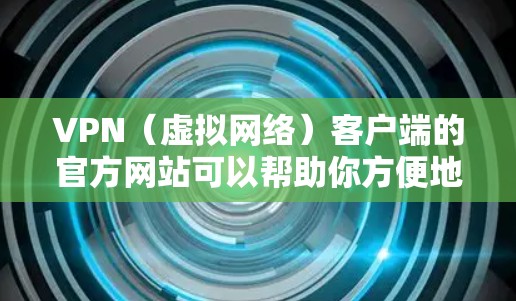 VPN（虚拟网络）客户端的官方网站可以帮助你方便地访问VPN服务。以下是一些推荐的VPN客户端及其官方网站