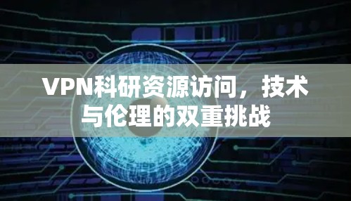 VPN科研资源访问，技术与伦理的双重挑战