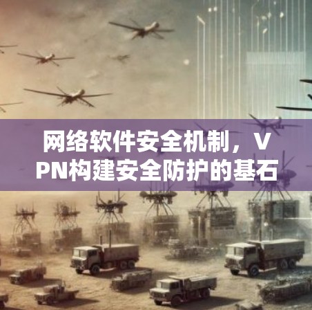 网络软件安全机制，VPN构建安全防护的基石