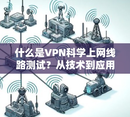 什么是VPN科学上网线路测试？从技术到应用的全面解析