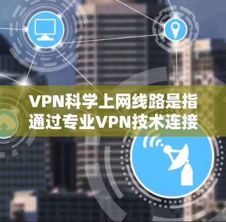 VPN科学上网线路是指通过专业VPN技术连接电脑的网络，提供加密和匿名的连接，通常用于保护个人或商业数据。以下是关于科学上网线路的详细步骤和注意事项