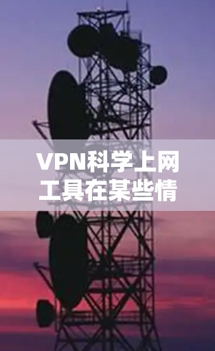 VPN科学上网工具在某些情况下可能被用于获取科学数据和技术资料，但其使用需要谨慎，以避免潜在的安全风险和隐私侵犯。以下是详细的分析和建议