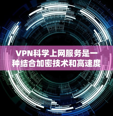 VPN科学上网服务是一种结合加密技术和高速度网络的应用，旨在通过更安全和高效的网络连接来提供海量数据传输。以下是对该技术的详细分析和总结