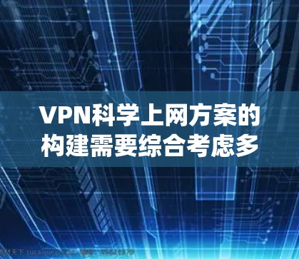 VPN科学上网方案的构建需要综合考虑多个方面，包括技术原理、数据安全、网络安全、个人安全意识以及技术应用的深度。以下是一个系统化的方案，涵盖各个关键点
