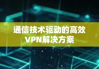 通信技术驱动的高效VPN解决方案