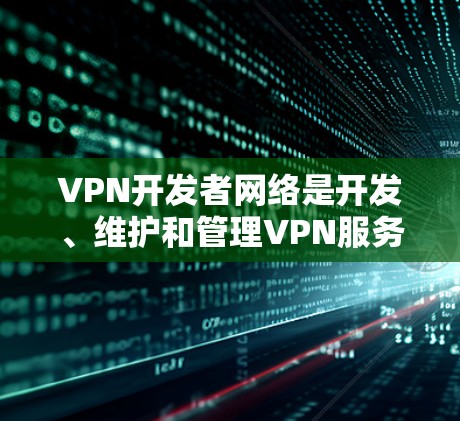 VPN开发者网络是开发、维护和管理VPN服务的重要组成部分。以下是对该领域的详细分析