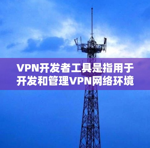 VPN开发者工具是指用于开发和管理VPN网络环境的工具和方法。这些工具旨在帮助开发者设计、构建和管理高效的VPN架构，以确保安全性和稳定性。以下是一些常见的VPN开发者工具和方法