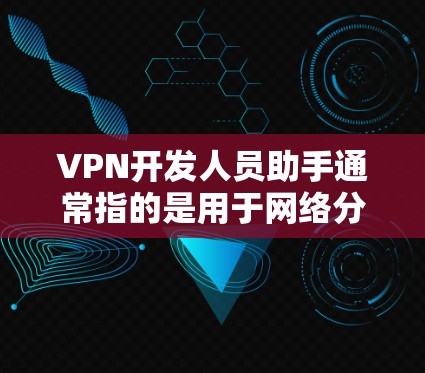 VPN开发人员助手通常指的是用于网络分析、日志记录、流量监控等目的的工具。这些工具可以帮助开发人员优化VPN网络结构，确保其安全性和可靠性