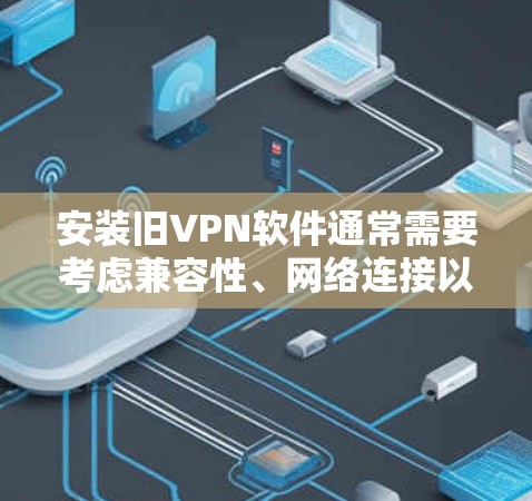 安装旧VPN软件通常需要考虑兼容性、网络连接以及软件更新等问题。以下是详细的步骤指南