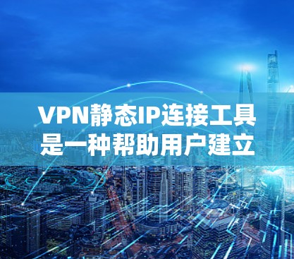 VPN静态IP连接工具是一种帮助用户建立固定连接的工具，支持多个IP地址的配置，通常用于在不同服务器上访问VPN服务。以下是对这些工具的详细介绍