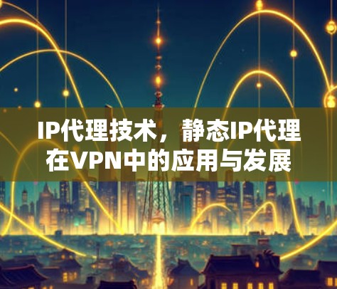 IP代理技术,静态IP代理在VPN中的应用与发展 IP代理技术,静态IP代理在VPN中的应用与发展