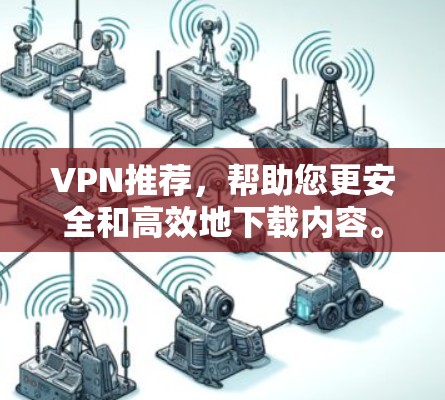 VPN推荐，帮助您更安全和高效地下载内容。以下是一些推荐的VPN平台，根据你的需求选择合适的