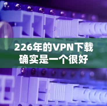 226年的VPN下载确实是一个很好的机会，因为它可能在技术上引入更多创新和安全措施。以下是一些推荐的VPN平台，它们提供了不同的服务和功能，满足不同用户的需求