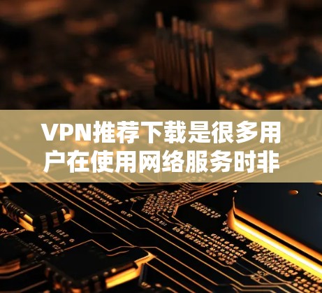 VPN推荐下载是很多用户在使用网络服务时非常重要的一步，以下是一些推荐的VPN软件和工具，供你参考