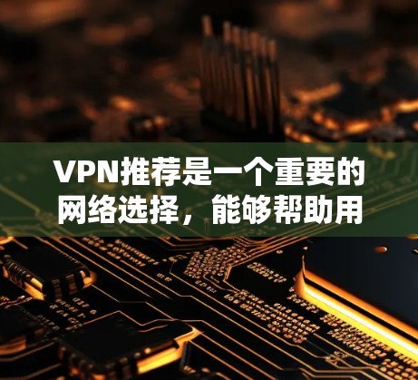 VPN推荐是一个重要的网络选择，能够帮助用户在安全、稳定、免费的环境下使用互联网。以下是一些精选的VPN推荐，涵盖了不同用户的需求和使用场景