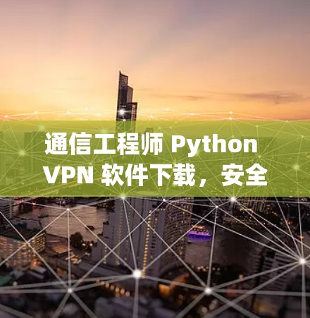 通信工程师 Python VPN 软件下载，安全可靠，助力通信