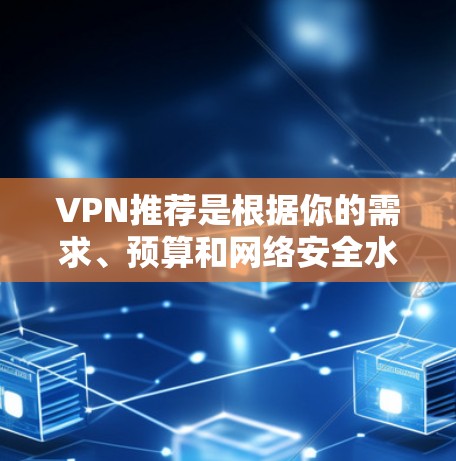 VPN推荐是根据你的需求、预算和网络安全水平来选择的。以下是一些常用的VPN推荐软件，供你参考