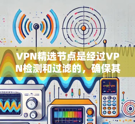 VPN精选节点是经过VPN检测和过滤的，确保其安全性和稳定性。以下是一些常见的VPN节点，它们经过健康度评估后被认为可靠