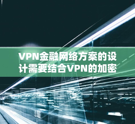 VPN金融网络方案的设计需要结合VPN的加密技术、金融行业的特点以及用户的具体需求来制定。以下是一个全面的方案框架，供您参考