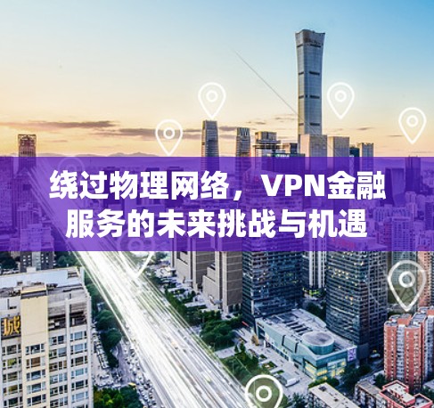 绕过物理网络，VPN金融服务的未来挑战与机遇
