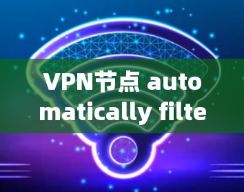 VPN节点 automatically filter 和 block 的资源，例如下载、分享或下载链接，这通常是自动筛选器的功能。根据您的需求，您可以调整自动筛选器的过滤规则，例如