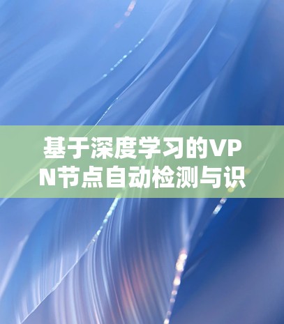 基于深度学习的VPN节点自动检测与识别
