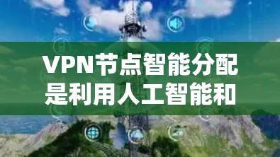 VPN节点智能分配是利用人工智能和自动化技术优化VPN网络的节点分配和流量管理，以提升网络效率和安全性。以下是该技术的关键点
