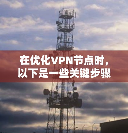 在优化VPN节点时，以下是一些关键步骤和建议，帮助提升其性能和安全性