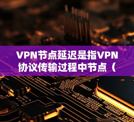 VPN节点延迟是指VPN协议传输过程中节点（服务器或路由器）因网络延迟或硬件问题导致的数据传输延迟。这种延迟可能对用户的数据传输速度和稳定性产生影响，特别是在处理延迟敏感的数据或请求时