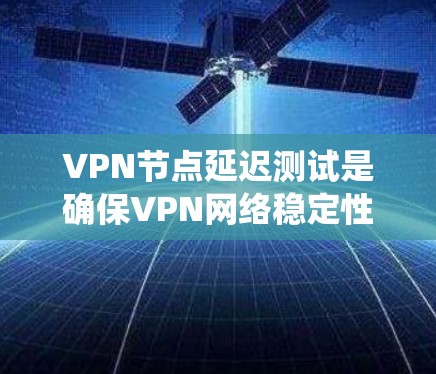 VPN节点延迟测试是确保VPN网络稳定性的关键步骤。以下是一个结构化的指南，帮助您系统地进行延迟测试