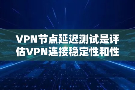 VPN节点延迟测试是评估VPN连接稳定性和性能的重要指标。以下是逐步操作指南，帮助您完成VPN节点延迟测试