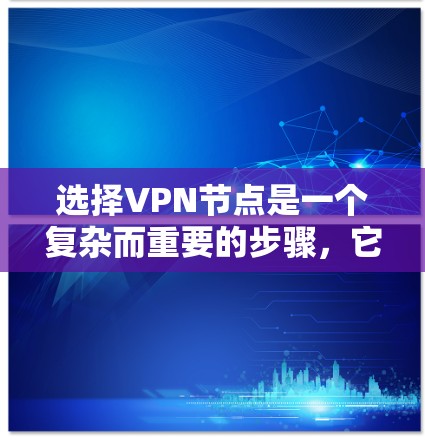 选择VPN节点是一个复杂而重要的步骤，它需要综合考虑多个因素以确保网络的安全和可靠性。以下是对VPN节点选择方案的详细总结