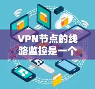 VPN节点的线路监控是一个复杂而重要的过程，涉及多个步骤和技术，以下是逐步的解释