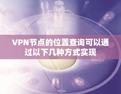 VPN节点的位置查询可以通过以下几种方式实现