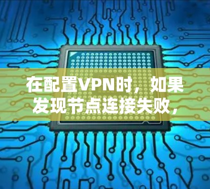 在配置VPN时，如果发现节点连接失败，通常的原因包括以下几点