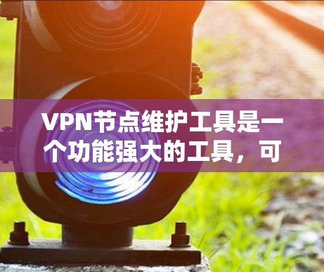 VPN节点维护工具是一个功能强大的工具，可以帮助你保持VPN的安全。以下是详细的使用指南