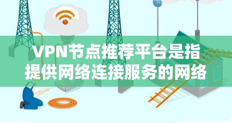 VPN节点推荐平台是指提供网络连接服务的网络基础设施，用于VPN（虚拟网络包 协议。这些平台通常会提供多个节点，供用户选择。以下是一些常见的VPN节点推荐平台和方法