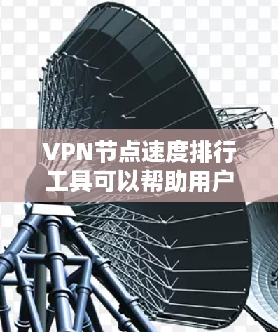 VPN节点速度排行工具可以帮助用户评估和优化VPN节点的性能，减少延迟和连接稳定性，提升用户体验。以下是对这些工具的详细介绍