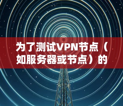 为了测试VPN节点（如服务器或节点）的速度，您可以按照以下步骤进行