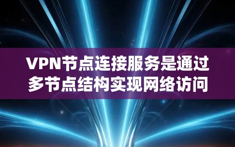 VPN节点连接服务是通过多节点结构实现网络访问的加密通信系统，其核心包括节点类型、功能模块和安全措施。以下是其结构和功能的详细说明