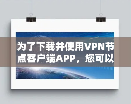 为了下载并使用VPN节点客户端APP，您可以按照以下步骤进行操作
