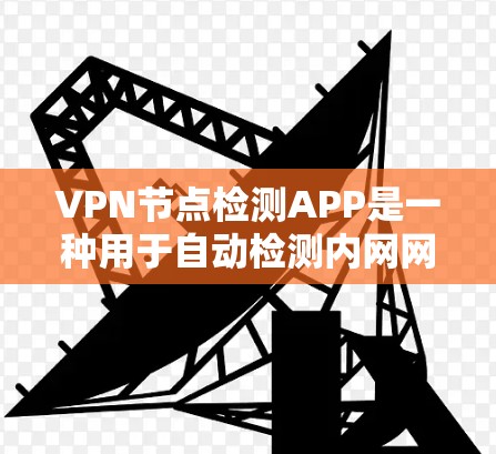 VPN节点检测APP是一种用于自动检测内网网站是否访问了外部VPN网站的工具。以下是其主要功能和特点