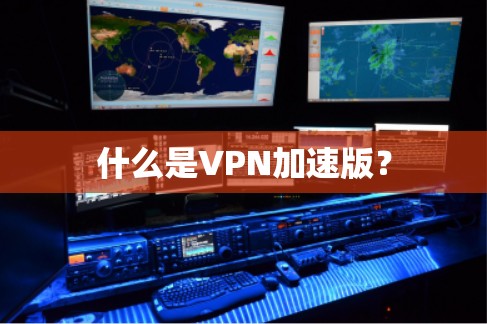 什么是VPN加速版？