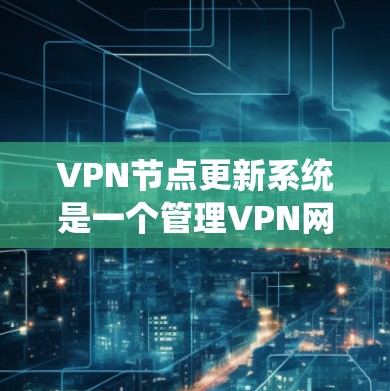 VPN节点更新系统是一个管理VPN网络中节点状态和配置的重要系统，旨在确保网络的安全、稳定和可维护性。以下是对VPN节点更新系统的一步一步解释和总结