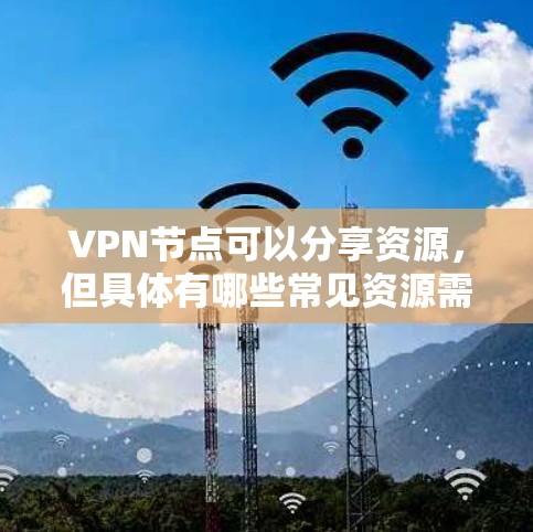 VPN节点可以分享资源，但具体有哪些常见资源需要分享，取决于VPN的具体设置和功能。以下是一些常见的资源类型，可能在某些VPN节点中被用户分享