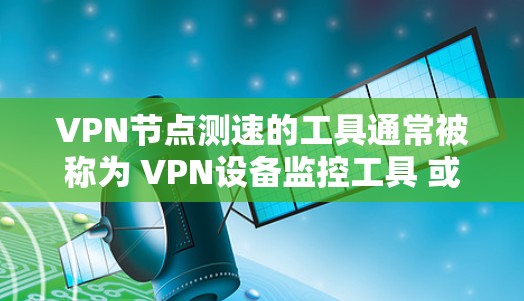 VPN节点测速的工具通常被称为 VPN设备监控工具 或 流量监控工具。这些工具可以帮助你检测和管理网络中的设备，特别是在VPN环境中，确保设备正常运行并监测流量。以下是一些常见的VPN设备监控工具