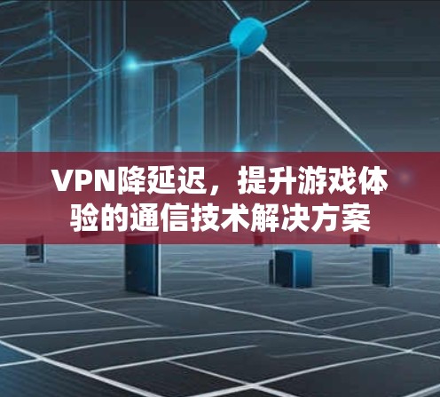 VPN降延迟，提升游戏体验的通信技术解决方案