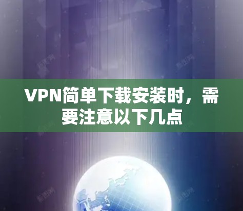 VPN简单下载安装时，需要注意以下几点