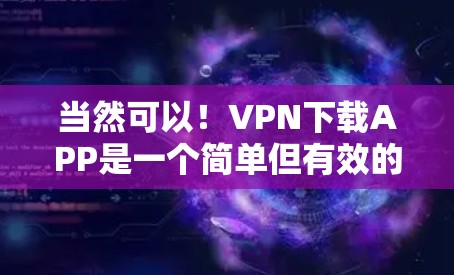 当然可以！VPN下载APP是一个简单但有效的方法来获取一些视频、游戏、文档等资源。以下是一些步骤，帮助你轻松下载并加载这些APP