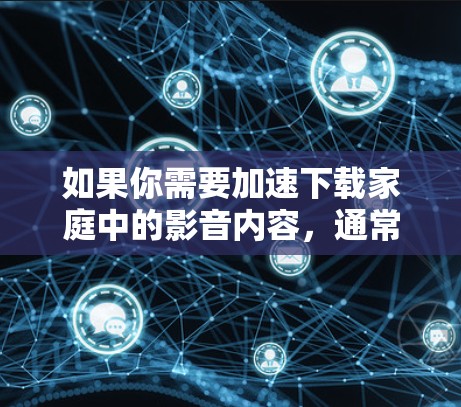 如果你需要加速下载家庭中的影音内容，通常需要使用高速网络和专业的视频加速软件，而不是VPN。VPN只能帮助你在线观看或分享视频内容，但无法加速下载过程